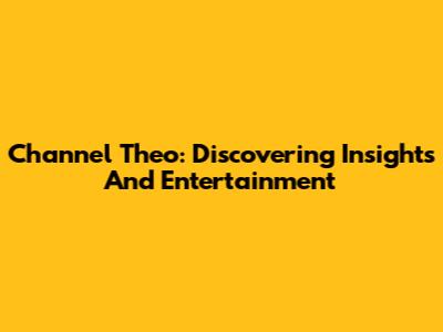 Channel Theo: Discovering Insights And Entertainment