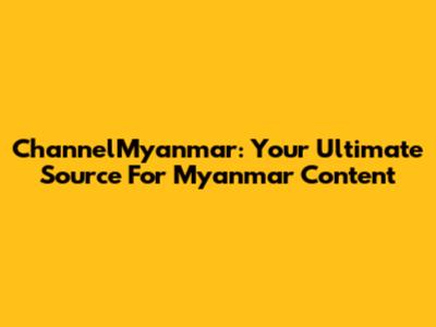 ChannelMyanmar: Your Ultimate Source For Myanmar Content