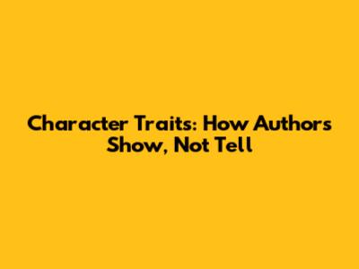 Character Traits: How Authors Show, Not Tell