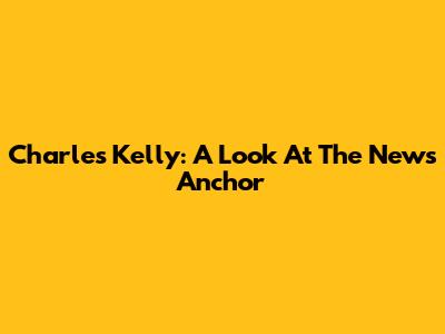 Charles Kelly: A Look At The News Anchor