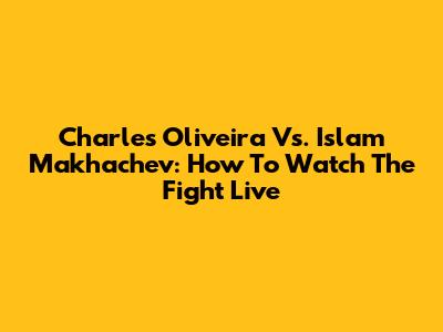 Charles Oliveira Vs. Islam Makhachev: How To Watch The Fight Live