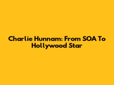 Charlie Hunnam: From SOA To Hollywood Star