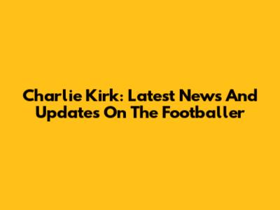 Charlie Kirk: Latest News And Updates On The Footballer