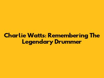 Charlie Watts: Remembering The Legendary Drummer