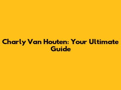 Charly Van Houten: Your Ultimate Guide