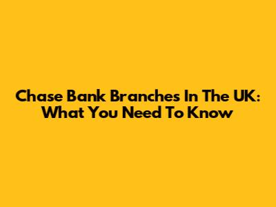 Chase Bank Branches In The UK: What You Need To Know