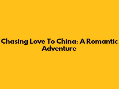 Chasing Love To China: A Romantic Adventure