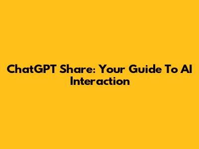 ChatGPT Share: Your Guide To AI Interaction