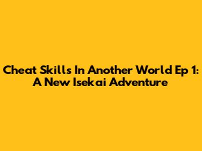 Cheat Skills In Another World Ep 1: A New Isekai Adventure