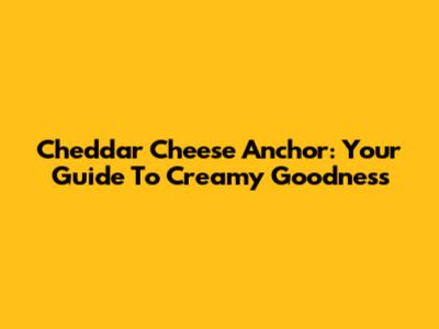 Cheddar Cheese Anchor: Your Guide To Creamy Goodness