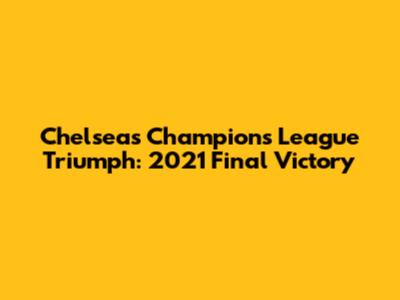 Chelsea's Champions League Triumph: 2021 Final Victory
