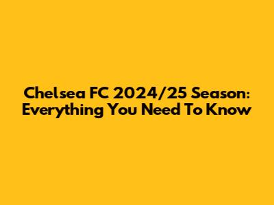Chelsea FC 2024/25 Season: Everything You Need To Know