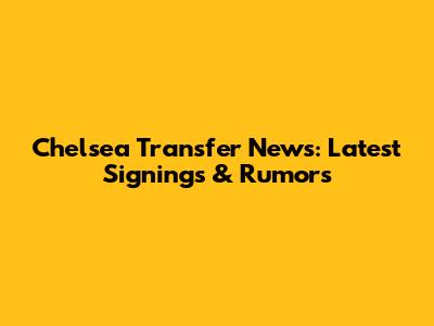 Chelsea Transfer News: Latest Signings & Rumors