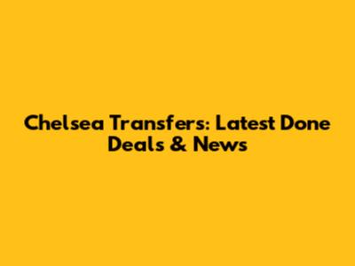 Chelsea Transfers: Latest Done Deals & News