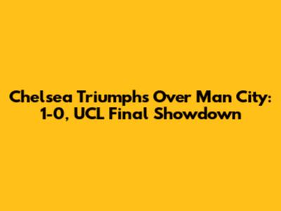 Chelsea Triumphs Over Man City: 1-0, UCL Final Showdown