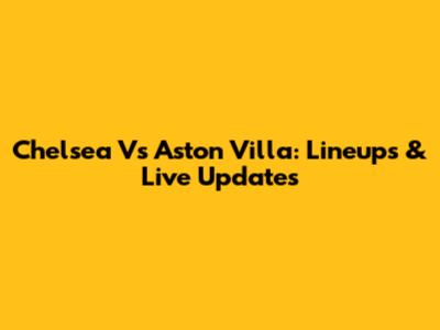 Chelsea Vs Aston Villa: Lineups & Live Updates
