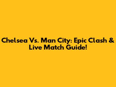 Chelsea Vs. Man City: Epic Clash & Live Match Guide!