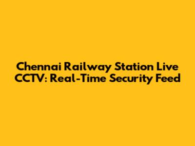 Chennai Railway Station Live CCTV: Real-Time Security Feed