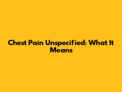 Chest Pain Unspecified: What It Means