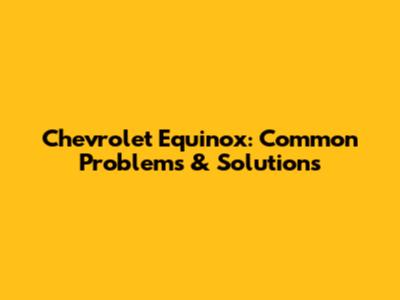 Chevrolet Equinox: Common Problems & Solutions