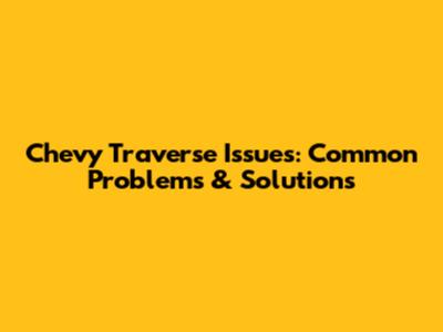 Chevy Traverse Issues: Common Problems & Solutions