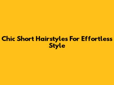 Chic Short Hairstyles For Effortless Style