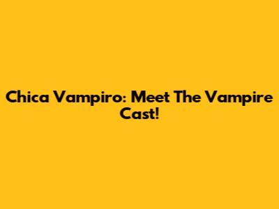 Chica Vampiro: Meet The Vampire Cast!