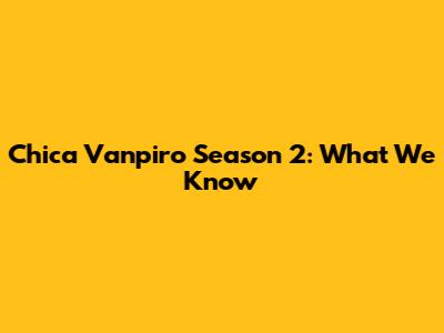 Chica Vanpiro Season 2: What We Know