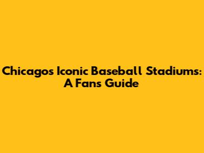 Chicago's Iconic Baseball Stadiums: A Fan's Guide
