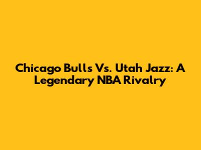 Chicago Bulls Vs. Utah Jazz: A Legendary NBA Rivalry