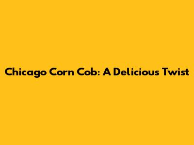 Chicago Corn Cob: A Delicious Twist
