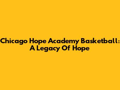 Chicago Hope Academy Basketball: A Legacy Of Hope