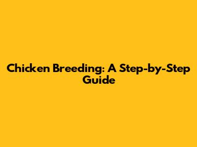 Chicken Breeding: A Step-by-Step Guide