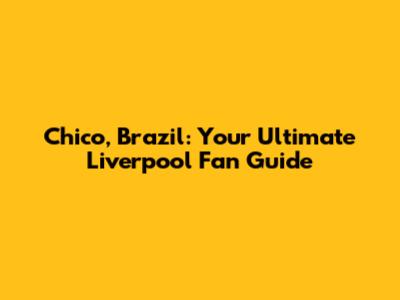 Chico, Brazil: Your Ultimate Liverpool Fan Guide