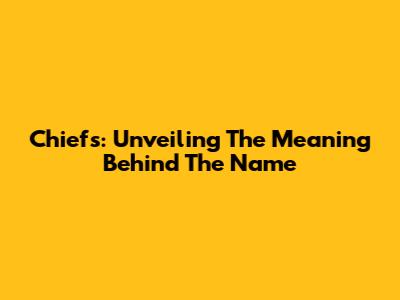 Chiefs: Unveiling The Meaning Behind The Name