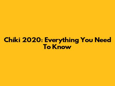 Chiki 2020: Everything You Need To Know