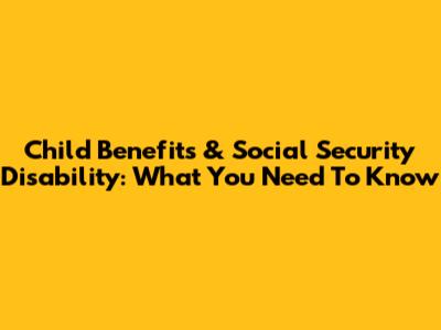 Child Benefits & Social Security Disability: What You Need To Know