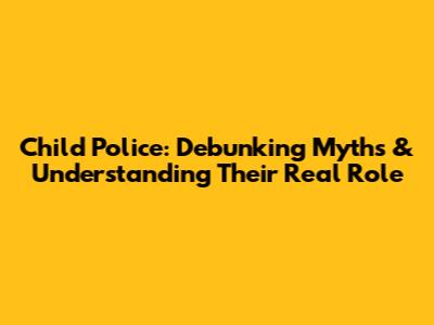 Child Police: Debunking Myths & Understanding Their Real Role