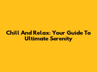 Chill And Relax: Your Guide To Ultimate Serenity