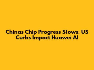China's Chip Progress Slows: US Curbs Impact Huawei AI