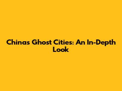 China's Ghost Cities: An In-Depth Look
