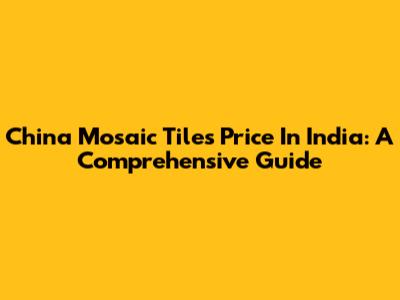 China Mosaic Tiles Price In India: A Comprehensive Guide