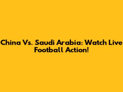 China Vs. Saudi Arabia: Watch Live Football Action!