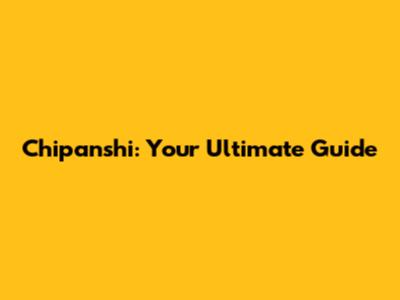 Chipanshi: Your Ultimate Guide