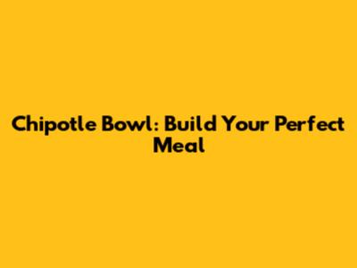 Chipotle Bowl: Build Your Perfect Meal
