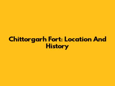 Chittorgarh Fort: Location And History