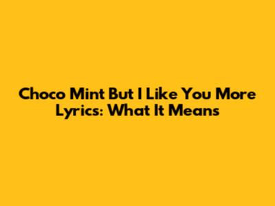 Choco Mint But I Like You More Lyrics: What It Means