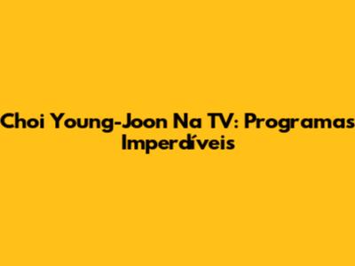 Choi Young-Joon Na TV: Programas Imperdíveis