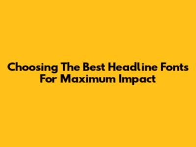 Choosing The Best Headline Fonts For Maximum Impact