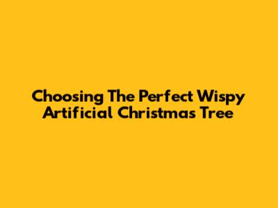 Choosing The Perfect Wispy Artificial Christmas Tree